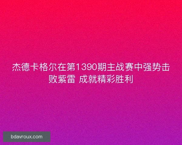 杰德卡格尔在第1390期主战赛中强势击败紫雷 成就精彩胜利
