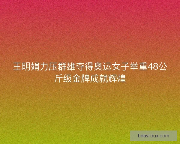 王明娟力压群雄夺得奥运女子举重48公斤级金牌成就辉煌