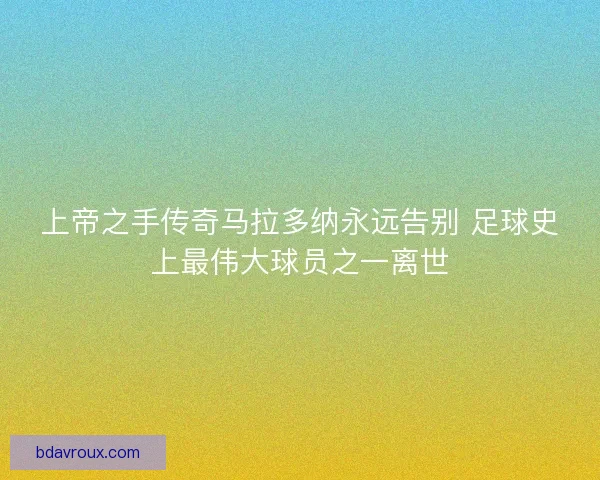 上帝之手传奇马拉多纳永远告别 足球史上最伟大球员之一离世