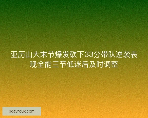 亚历山大末节爆发砍下33分带队逆袭表现全能三节低迷后及时调整