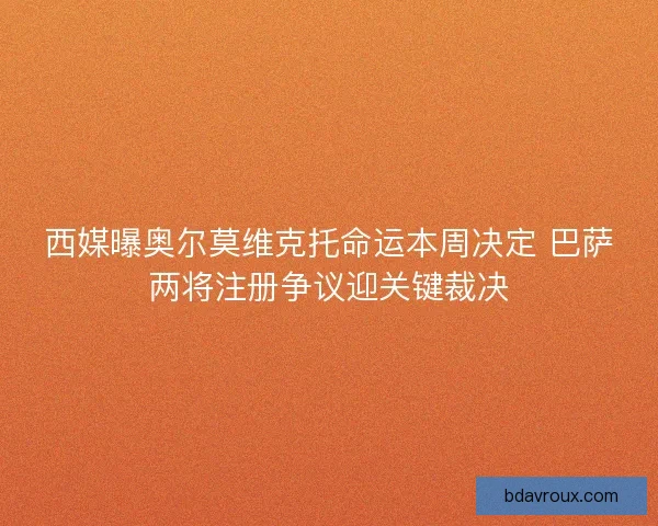西媒曝奥尔莫维克托命运本周决定 巴萨两将注册争议迎关键裁决