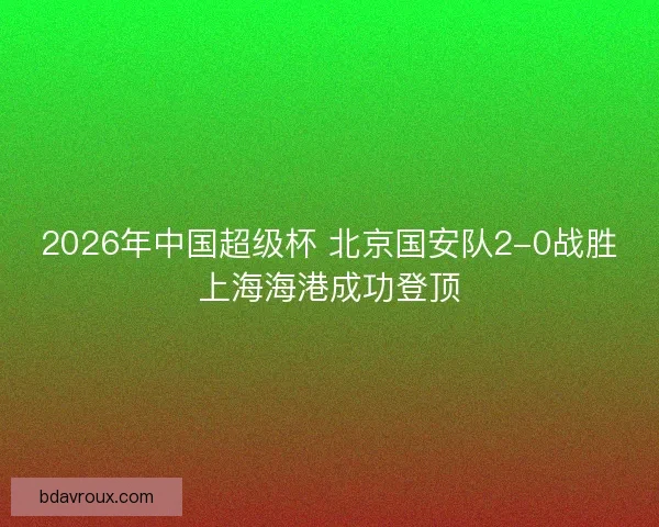 2026年中国超级杯 北京国安队2-0战胜上海海港成功登顶