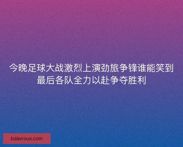 今晚足球大战激烈上演劲旅争锋谁能笑到最后各队全力以赴争夺胜利